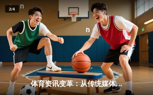 体育资讯变革：从传统媒体到数字时代的沉浸式体验演进 - 2