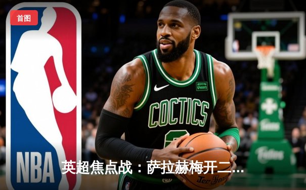 英超焦点战：萨拉赫梅开二度助利物浦3-1逆转曼城，德布劳内伤退引担忧