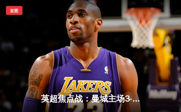 英超焦点战：曼城主场3-1逆转曼联，哈兰德双响锁定胜局