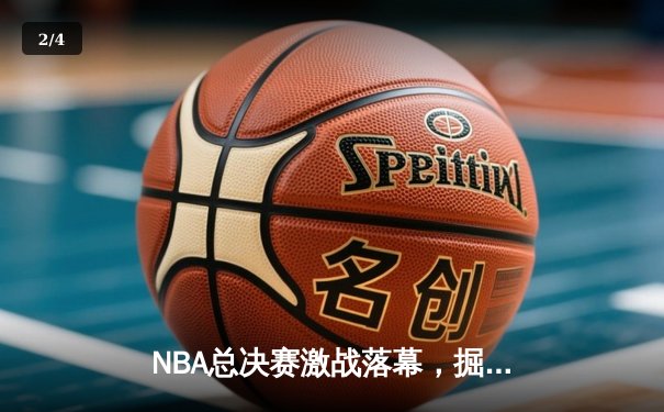 NBA总决赛激战落幕，掘金队历史首冠引爆篮球世界 - 2