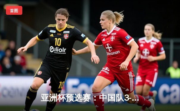 亚洲杯预选赛：中国队3-1逆转越南，武磊双响助国足迎开门红