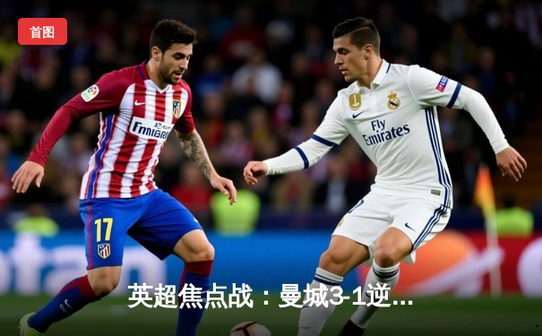 英超焦点战：曼城3-1逆转曼联，哈兰德双响锁定胜局