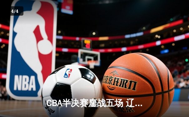 CBA半决赛鏖战五场 辽宁本钢逆转广东宏远挺进总决赛 - 4