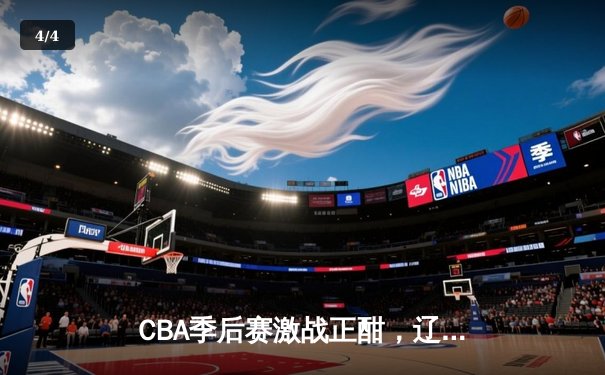 CBA季后赛激战正酣，辽宁本钢加时险胜广东东莞晋级总决赛 - 4