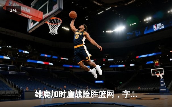 雄鹿加时鏖战险胜篮网，字母哥44分主宰关键时刻 - 3