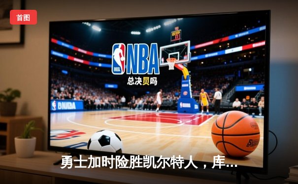 勇士加时险胜凯尔特人，库里40分主导惊天逆转